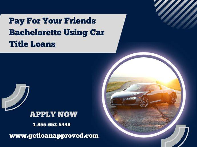 Pay For Your Friends Bachelorette Using Car Title Loans