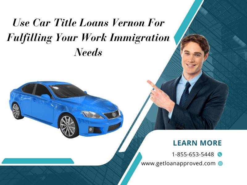 Use Car Title Loans Vernon For Fulfilling Your Work Immigration Needs